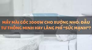 Máy Mài Góc 2000W Cho Xưởng Nhỏ: Đầu Tư Thông Minh Hay Lãng Phí “Sức Mạnh”?