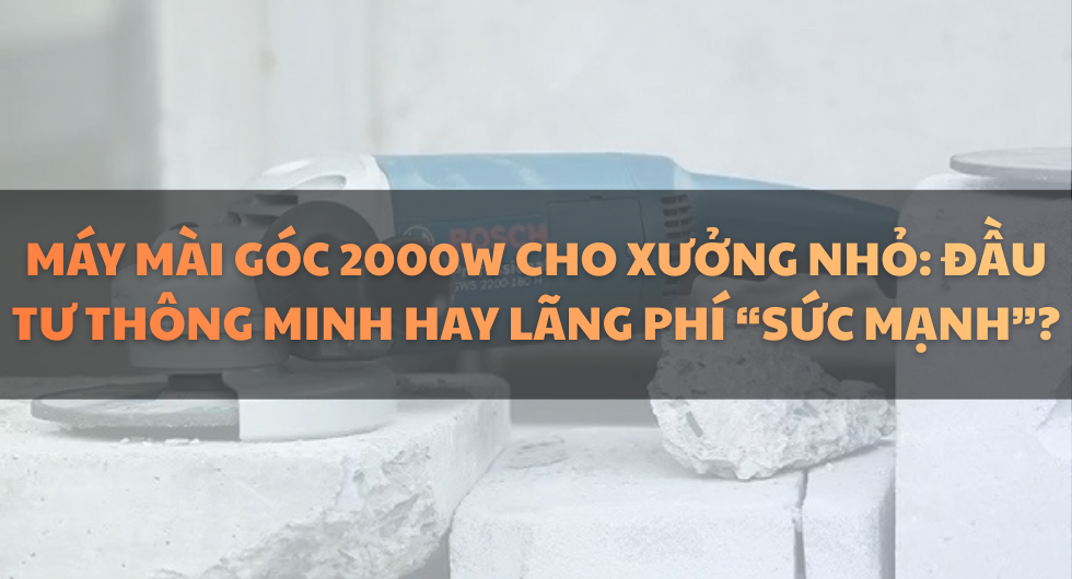 Máy Mài Góc 2000W Cho Xưởng Nhỏ: Đầu Tư Thông Minh Hay Lãng Phí “Sức Mạnh”?