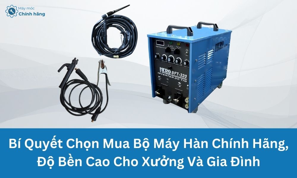 Bí Quyết Chọn Mua Bộ Máy Hàn Chính Hãng, Độ Bền Cao Cho Xưởng Và Gia Đình