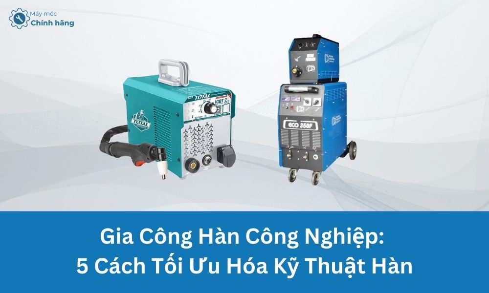 Gia Công Hàn Công Nghiệp: Tối Ưu Hóa Kỹ Thuật Và Lựa Chọn Thiết Bị Hàn Hiệu Quả
