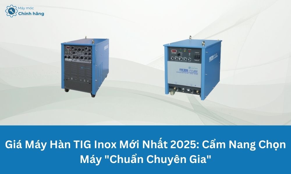 Giá Máy Hàn TIG Inox Mới Nhất 2025: Cẩm Nang Chọn Máy “Chuẩn Chuyên Gia”
