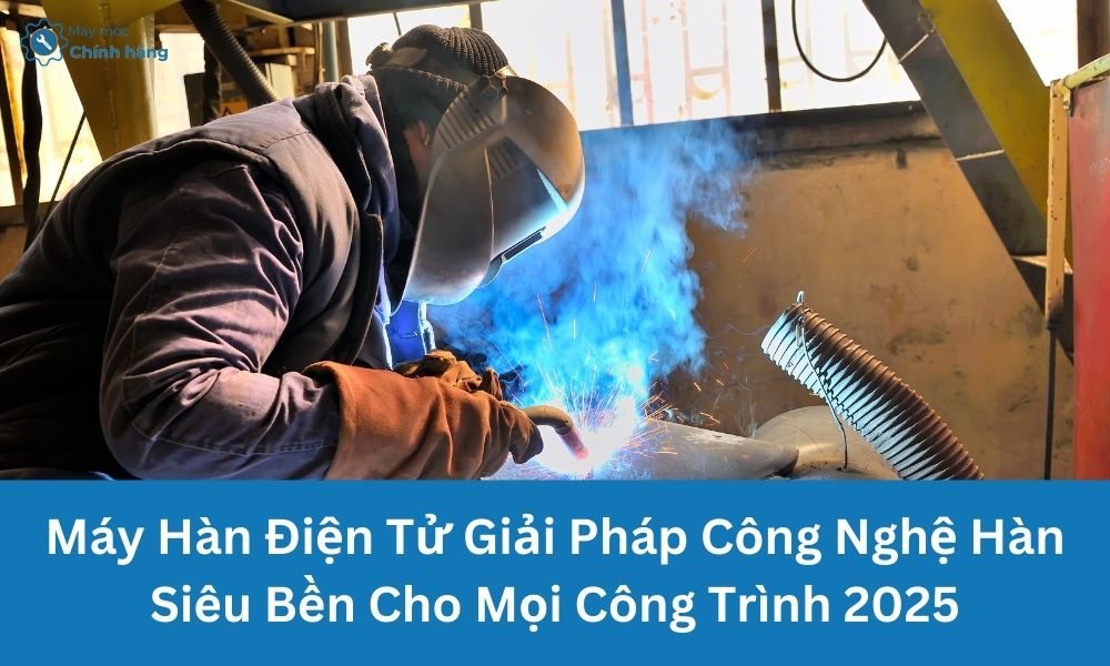 Máy Hàn Điện Tử Giải Pháp Công Nghệ Hàn Siêu Bền Cho Mọi Công Trình 2025