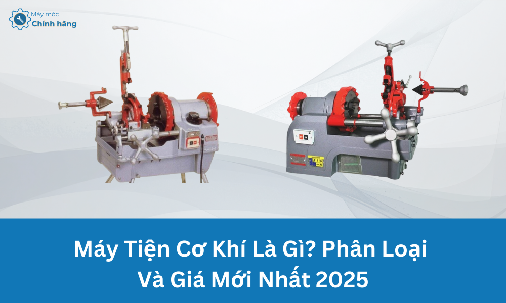 Máy Tiện Cơ Khí Là Gì? Phân Loại Và Giá Mới Nhất 2025