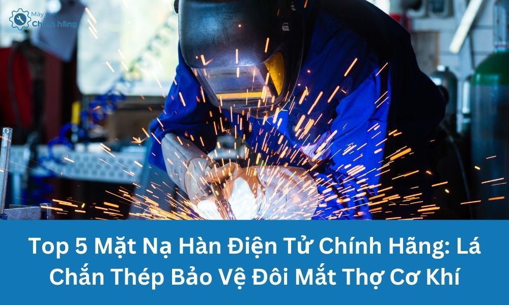 Top 5 Mặt Nạ Hàn Điện Tử Chính Hãng: Lá Chắn Thép Bảo Vệ Đôi Mắt Thợ Cơ Khí